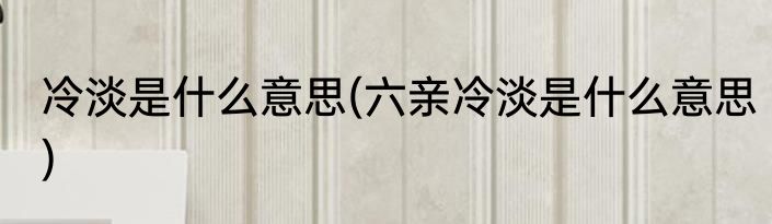 冷淡是什么意思(六亲冷淡是什么意思)