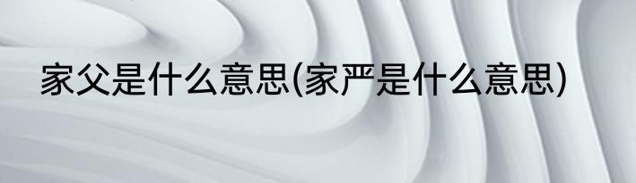 家父是什么意思(家严是什么意思)