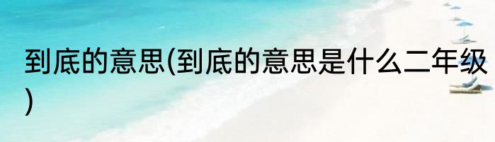 到底的意思(到底的意思是什么二年级)