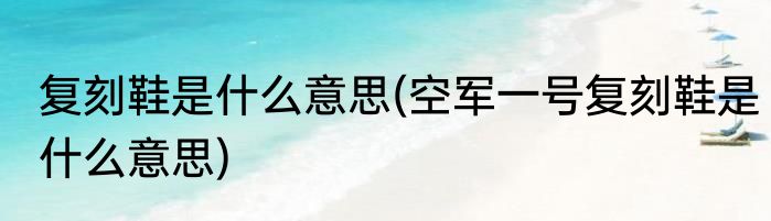 复刻鞋是什么意思(空军一号复刻鞋是什么意思)
