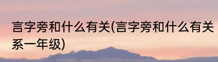 言字旁和什么有关(言字旁和什么有关系一年级)