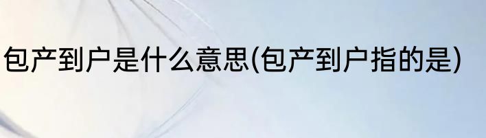 包产到户是什么意思(包产到户指的是)