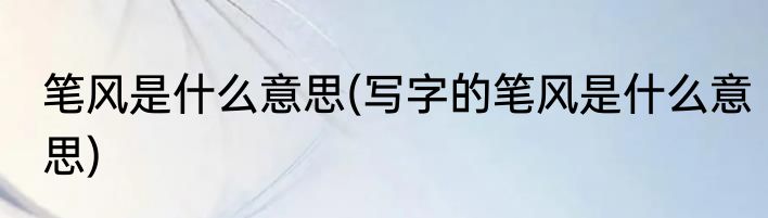 笔风是什么意思(写字的笔风是什么意思)