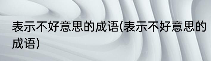 表示不好意思的成语(表示不好意思的成语)