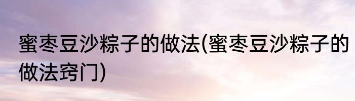 蜜枣豆沙粽子的做法(蜜枣豆沙粽子的做法窍门)