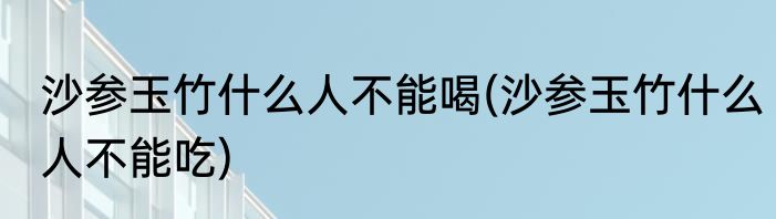 沙参玉竹什么人不能喝(沙参玉竹什么人不能吃)
