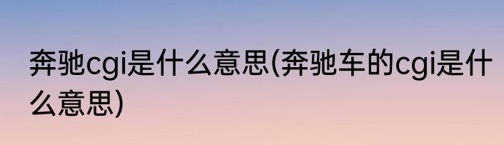 奔驰cgi是什么意思(奔驰车的cgi是什么意思)