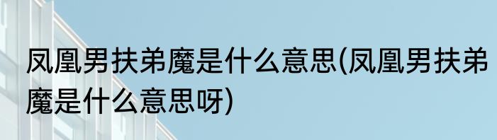 凤凰男扶弟魔是什么意思(凤凰男扶弟魔是什么意思呀)