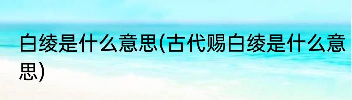 白绫是什么意思(古代赐白绫是什么意思)
