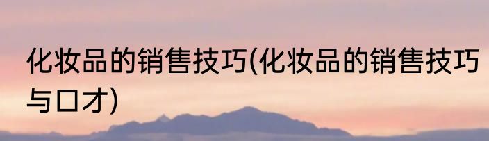 化妆品的销售技巧(化妆品的销售技巧与口才)