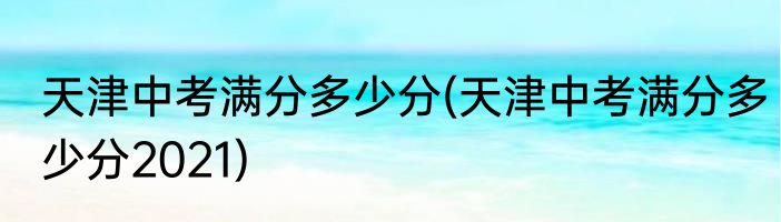 天津中考满分多少分(天津中考满分多少分2021)