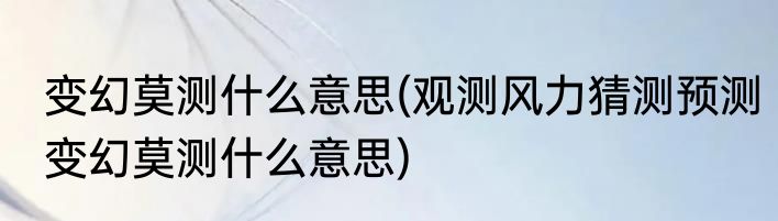 变幻莫测什么意思(观测风力猜测预测变幻莫测什么意思)