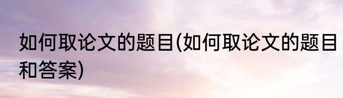如何取论文的题目(如何取论文的题目和答案)