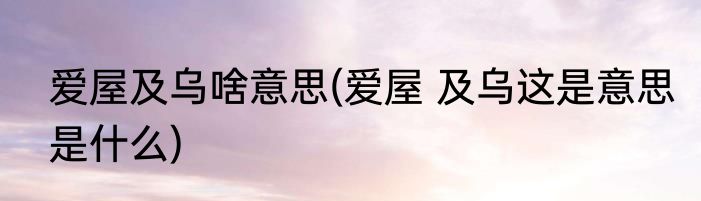 爱屋及乌啥意思(爱屋 及乌这是意思是什么)