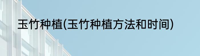 玉竹种植(玉竹种植方法和时间)