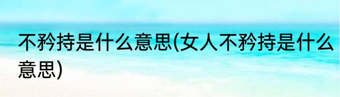 不矜持是什么意思(女人不矜持是什么意思)