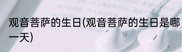 观音菩萨的生日(观音菩萨的生日是哪一天)