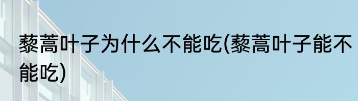 藜蒿叶子为什么不能吃(藜蒿叶子能不能吃)