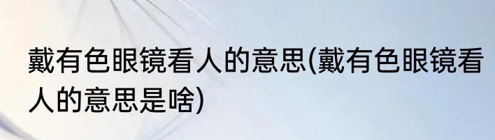 戴有色眼镜看人的意思(戴有色眼镜看人的意思是啥)