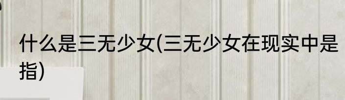 什么是三无少女(三无少女在现实中是指)
