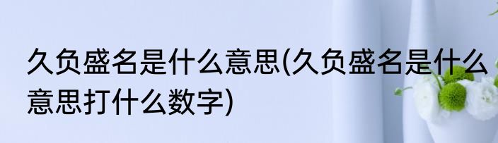 久负盛名是什么意思(久负盛名是什么意思打什么数字)