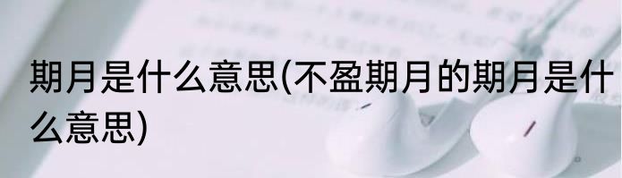 期月是什么意思(不盈期月的期月是什么意思)