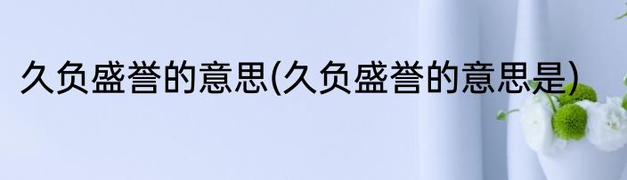久负盛誉的意思(久负盛誉的意思是)