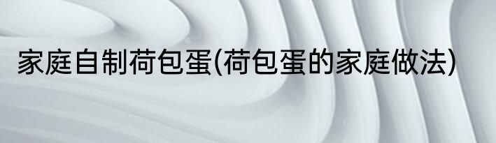 家庭自制荷包蛋(荷包蛋的家庭做法)