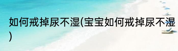 如何戒掉尿不湿(宝宝如何戒掉尿不湿)