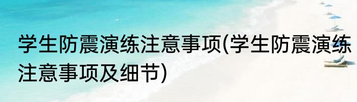 学生防震演练注意事项(学生防震演练注意事项及细节)