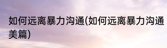 如何远离暴力沟通(如何远离暴力沟通美篇)