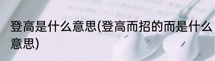 登高是什么意思(登高而招的而是什么意思)
