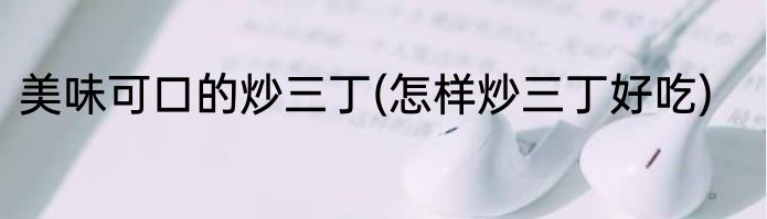 美味可口的炒三丁(怎样炒三丁好吃)