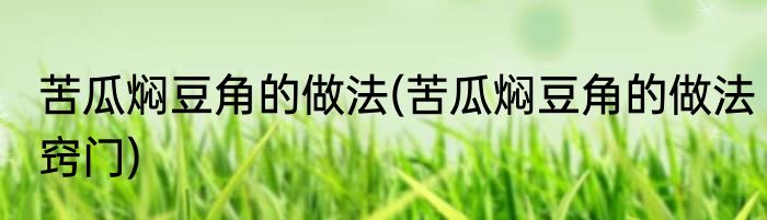 苦瓜焖豆角的做法(苦瓜焖豆角的做法窍门)