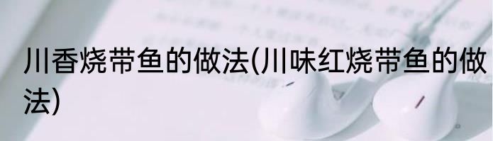 川香烧带鱼的做法(川味红烧带鱼的做法)