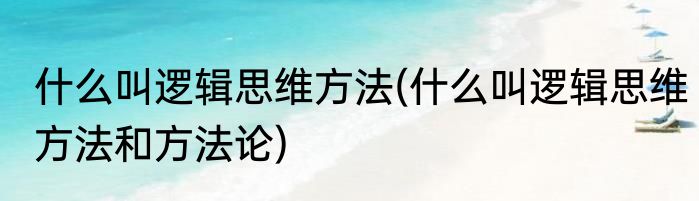 什么叫逻辑思维方法(什么叫逻辑思维方法和方法论)