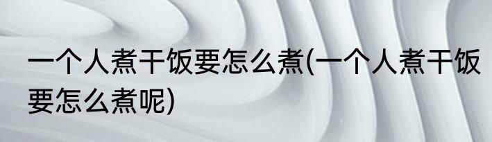 一个人煮干饭要怎么煮(一个人煮干饭要怎么煮呢)
