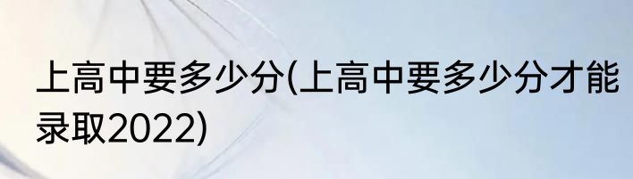 上高中要多少分(上高中要多少分才能录取2022)