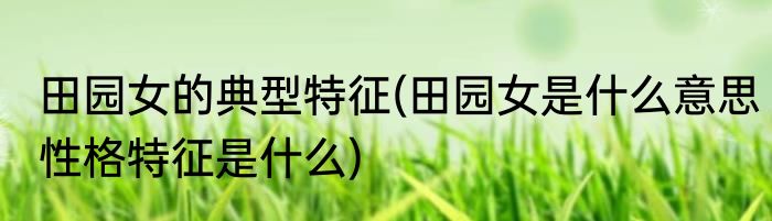 田园女的典型特征(田园女是什么意思性格特征是什么)