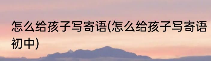 怎么给孩子写寄语(怎么给孩子写寄语初中)