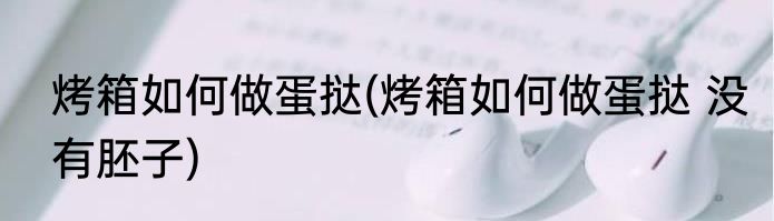 烤箱如何做蛋挞(烤箱如何做蛋挞 没有胚子)