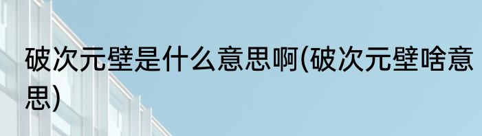 破次元壁是什么意思啊(破次元壁啥意思)