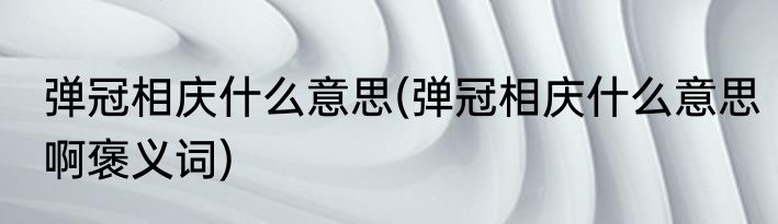 弹冠相庆什么意思(弹冠相庆什么意思啊褒义词)