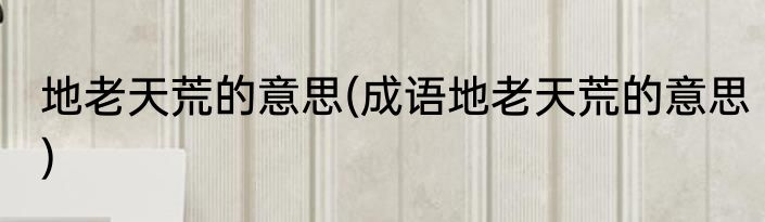 地老天荒的意思(成语地老天荒的意思)