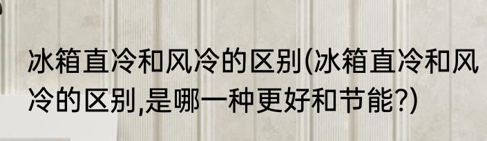 冰箱直冷和风冷的区别(冰箱直冷和风冷的区别,是哪一种更好和节能?)