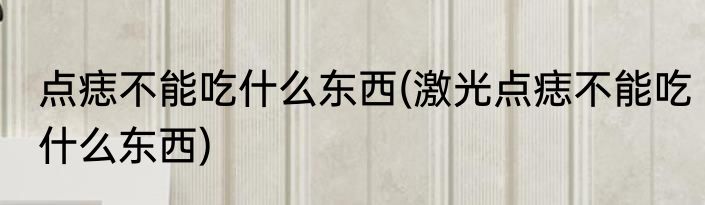 点痣不能吃什么东西(激光点痣不能吃什么东西)