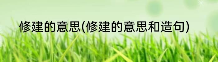修建的意思(修建的意思和造句)