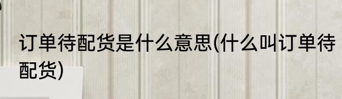 订单待配货是什么意思(什么叫订单待配货)