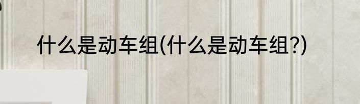 什么是动车组(什么是动车组?)