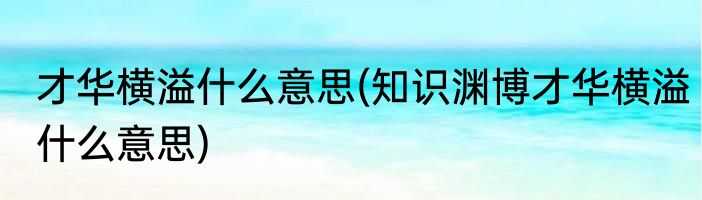 才华横溢什么意思(知识渊博才华横溢什么意思)